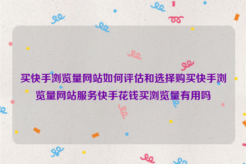 买快手浏览量网站如何评估和选择购买快手浏览量网站服务快手花钱买浏览量有用吗