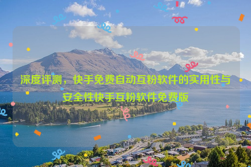 深度评测，快手免费自动互粉软件的实用性与安全性快手互粉软件免费版