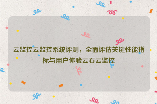 云监控云监控系统评测，全面评估关键性能指标与用户体验云石云监控