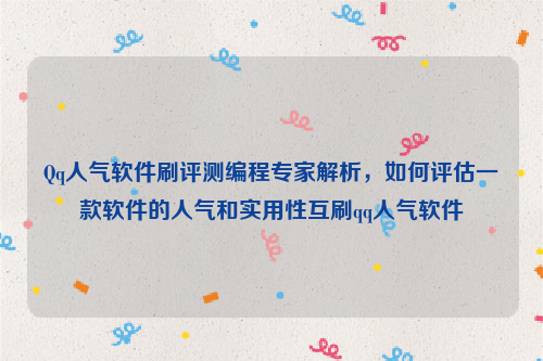 Qq人气软件刷评测编程专家解析，如何评估一款软件的人气和实用性互刷qq人气软件