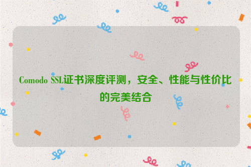 Comodo SSL证书深度评测，安全、性能与性价比的完美结合
