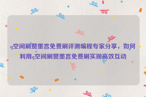 q空间刷赞墨言免费刷评测编程专家分享，如何利用q空间刷赞墨言免费刷实现高效互动