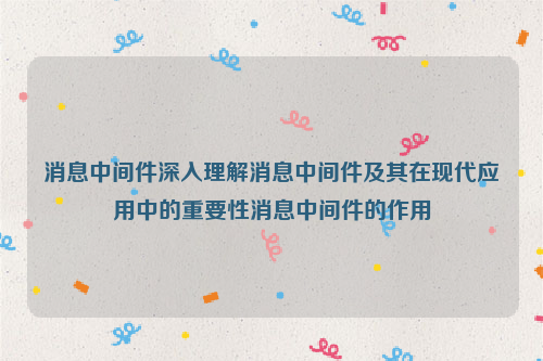 消息中间件深入理解消息中间件及其在现代应用中的重要性消息中间件的作用