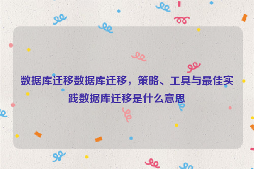 数据库迁移数据库迁移，策略、工具与最佳实践数据库迁移是什么意思