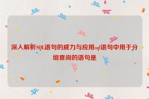 深入解析SQL语句的威力与应用sql语句中用于分组查询的语句是