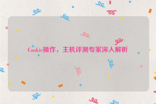 Cookie操作，主机评测专家深入解析