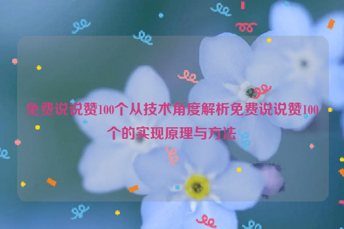 免费说说赞100个从技术角度解析免费说说赞100个的实现原理与方法