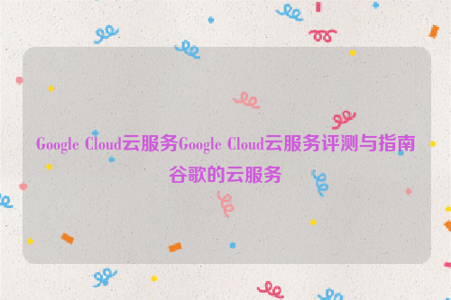 Google Cloud云服务Google Cloud云服务评测与指南谷歌的云服务