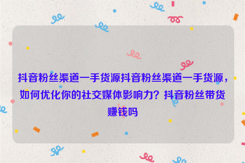 抖音粉丝渠道一手货源抖音粉丝渠道一手货源，如何优化你的社交媒体影响力？抖音粉丝带货赚钱吗