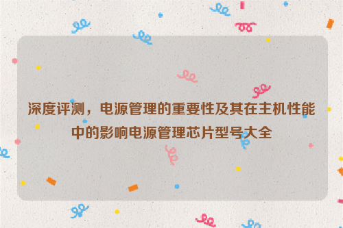 深度评测，电源管理的重要性及其在主机性能中的影响电源管理芯片型号大全