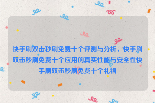 快手刷双击秒刷免费十个评测与分析，快手刷双击秒刷免费十个应用的真实性能与安全性快手刷双击秒刷免费十个礼物