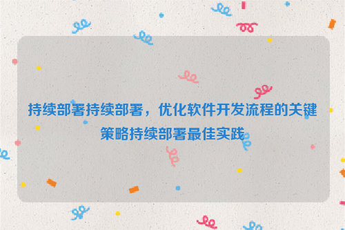 持续部署持续部署，优化软件开发流程的关键策略持续部署最佳实践