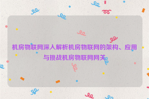 机房物联网深入解析机房物联网的架构、应用与挑战机房物联网网关