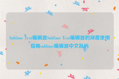 Sublime Text编辑器Sublime Text编辑器的深度使用指南sublime编辑器中文乱码