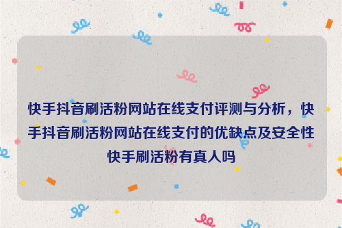 快手抖音刷活粉网站在线支付评测与分析，快手抖音刷活粉网站在线支付的优缺点及安全性快手刷活粉有真人吗