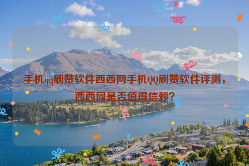 手机qq刷赞软件西西网手机QQ刷赞软件评测，西西网是否值得信赖？