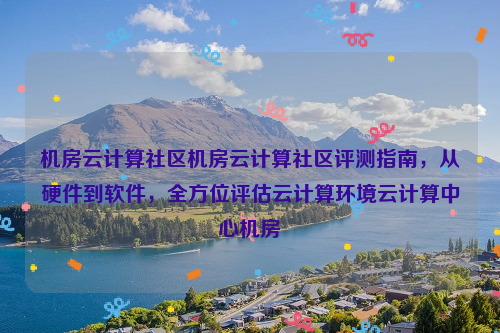 机房云计算社区机房云计算社区评测指南，从硬件到软件，全方位评估云计算环境云计算中心机房