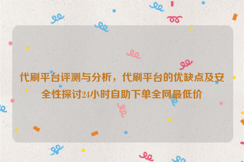 代刷平台评测与分析，代刷平台的优缺点及安全性探讨24小时自助下单全网最低价