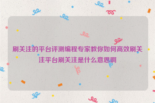 刷关注的平台评测编程专家教你如何高效刷关注平台刷关注是什么意思啊