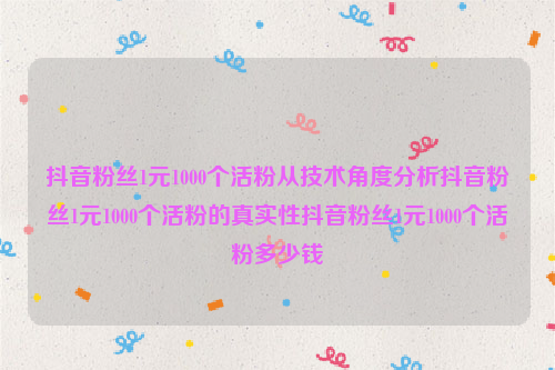 抖音粉丝1元1000个活粉从技术角度分析抖音粉丝1元1000个活粉的真实性抖音粉丝1元1000个活粉多少钱