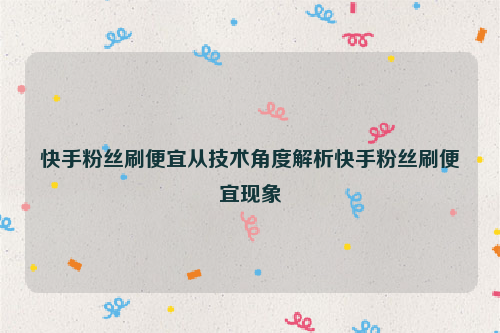 快手粉丝刷便宜从技术角度解析快手粉丝刷便宜现象