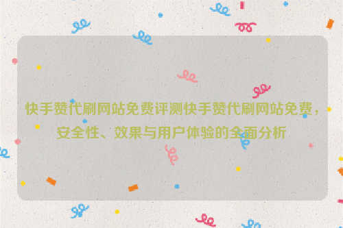 快手赞代刷网站免费评测快手赞代刷网站免费，安全性、效果与用户体验的全面分析