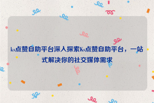 ks点赞自助平台深入探索Ks点赞自助平台，一站式解决你的社交媒体需求