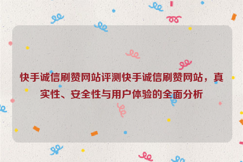 快手诚信刷赞网站评测快手诚信刷赞网站，真实性、安全性与用户体验的全面分析