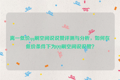 离一低价qq刷空间说说赞评测与分析，如何在低价条件下为QQ刷空间说说赞？