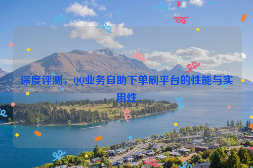 深度评测，QQ业务自助下单刷平台的性能与实用性