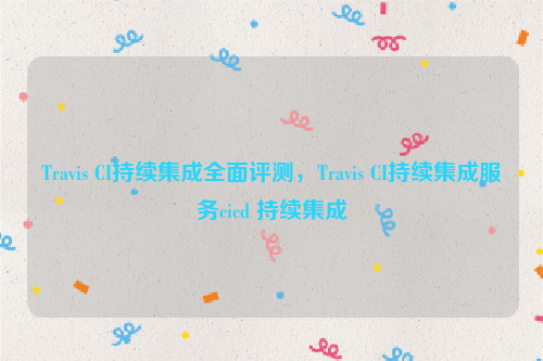 Travis CI持续集成全面评测，Travis CI持续集成服务cicd 持续集成