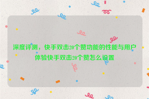 深度评测，快手双击20个赞功能的性能与用户体验快手双击20个赞怎么设置