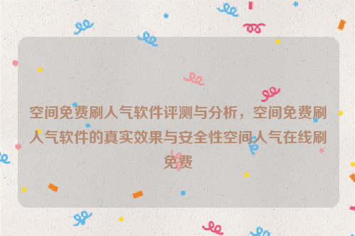 空间免费刷人气软件评测与分析，空间免费刷人气软件的真实效果与安全性空间人气在线刷免费