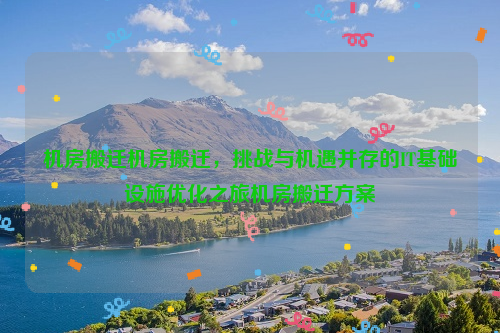 机房搬迁机房搬迁，挑战与机遇并存的IT基础设施优化之旅机房搬迁方案