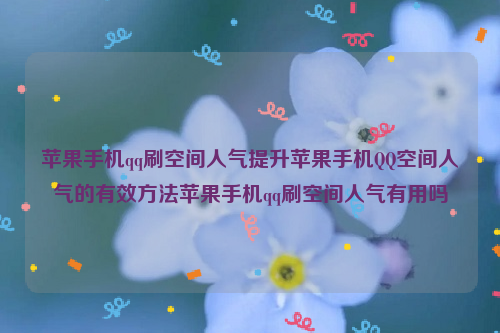 苹果手机qq刷空间人气提升苹果手机QQ空间人气的有效方法苹果手机qq刷空间人气有用吗