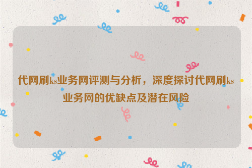 代网刷ks业务网评测与分析，深度探讨代网刷ks业务网的优缺点及潜在风险