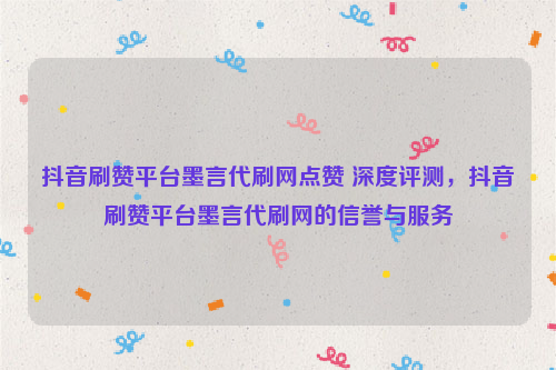 抖音刷赞平台墨言代刷网点赞 深度评测，抖音刷赞平台墨言代刷网的信誉与服务