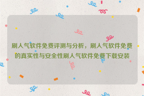 刷人气软件免费评测与分析，刷人气软件免费的真实性与安全性刷人气软件免费下载安装