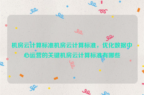 机房云计算标准机房云计算标准，优化数据中心运营的关键机房云计算标准有哪些