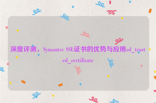 深度评测，Symantec SSL证书的优势与应用ssl_trusted_certificate