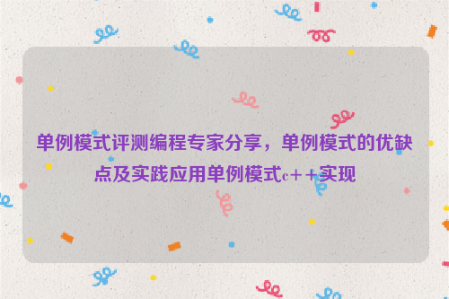 单例模式评测编程专家分享，单例模式的优缺点及实践应用单例模式c++实现