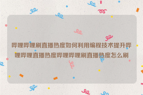 哔哩哔哩刷直播热度如何利用编程技术提升哔哩哔哩直播热度哔哩哔哩刷直播热度怎么刷