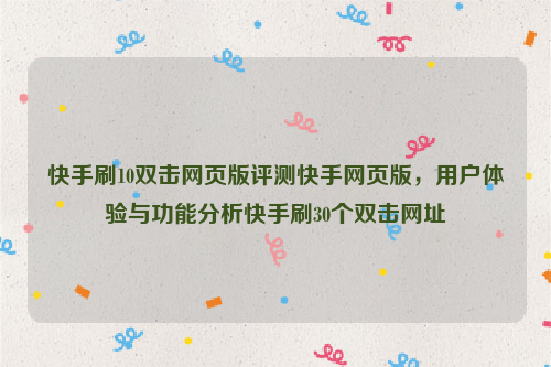 快手刷10双击网页版评测快手网页版，用户体验与功能分析快手刷30个双击网址