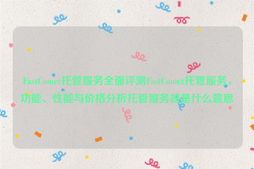 FastComet托管服务全面评测FastComet托管服务，功能、性能与价格分析托管服务器是什么意思