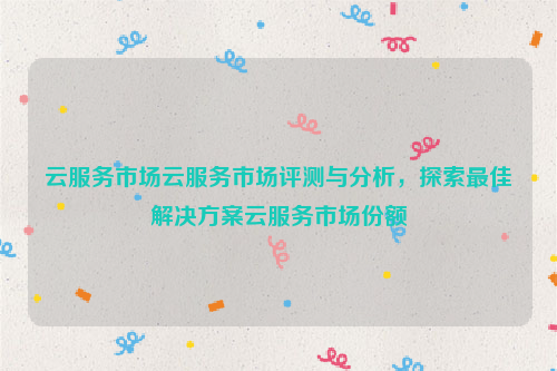 云服务市场云服务市场评测与分析，探索最佳解决方案云服务市场份额