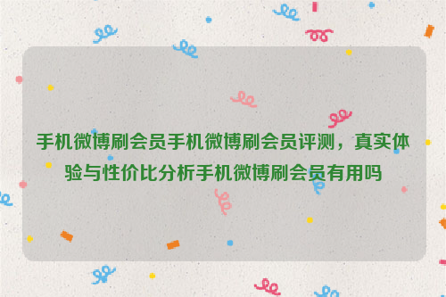 手机微博刷会员手机微博刷会员评测，真实体验与性价比分析手机微博刷会员有用吗