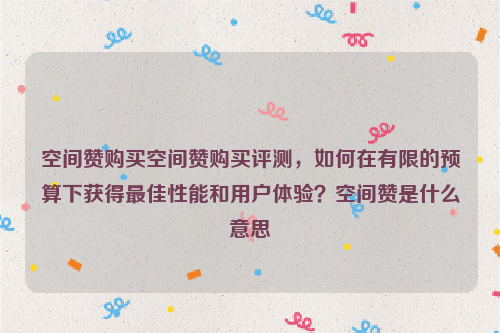 空间赞购买空间赞购买评测，如何在有限的预算下获得最佳性能和用户体验？空间赞是什么意思