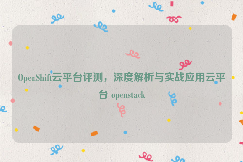 OpenShift云平台评测，深度解析与实战应用云平台 openstack