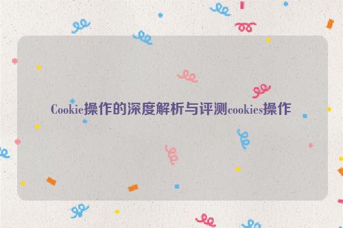 Cookie操作的深度解析与评测cookies操作