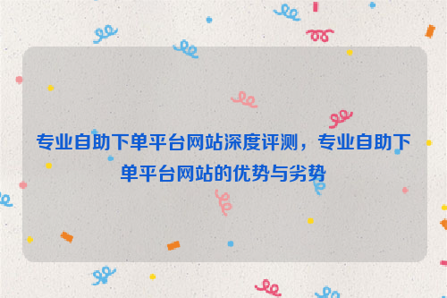 专业自助下单平台网站深度评测，专业自助下单平台网站的优势与劣势